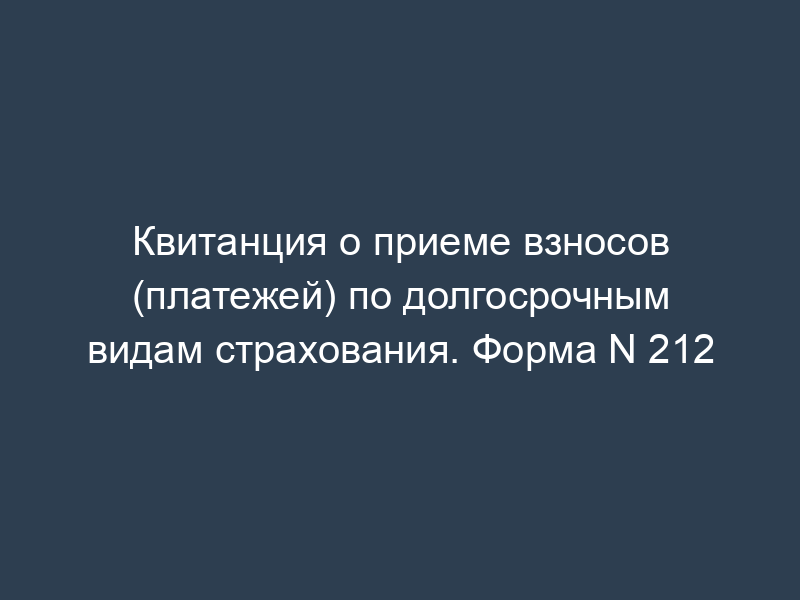 Квитанция о приеме взносов (платежей) по долгосрочным видам страхования. Форма N 212