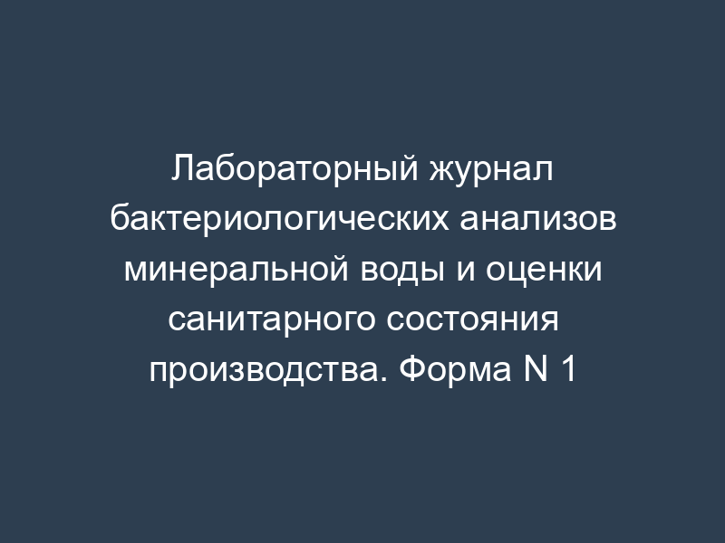 Лабораторный журнал бактериологических анализов минеральной воды и оценки санитарного состояния производства. Форма N 1