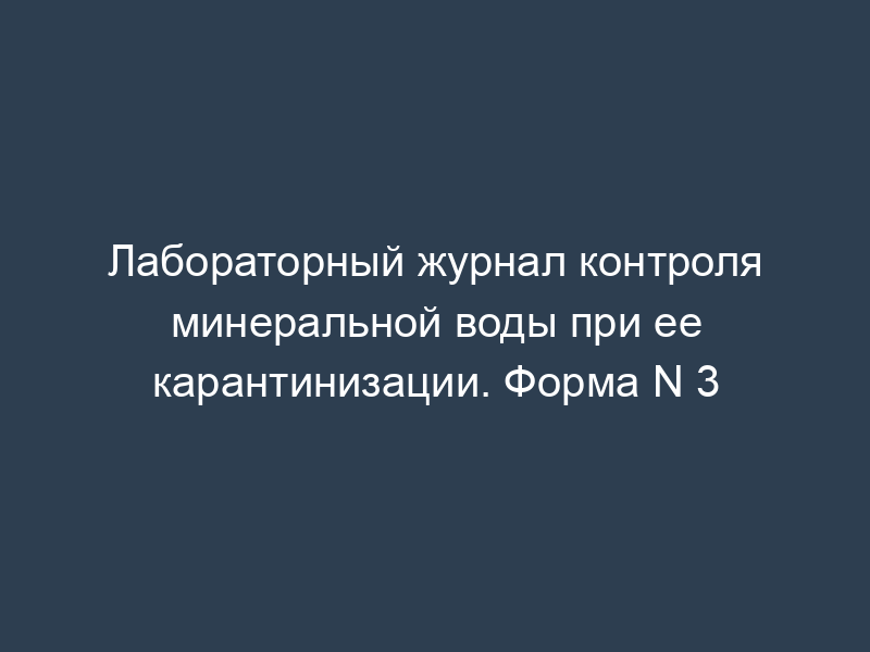 Лабораторный журнал контроля минеральной воды при ее карантинизации. Форма N 3