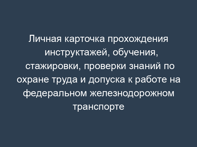 Личная карточка прохождения инструктажей, обучения, стажировки, проверки знаний по охране труда и допуска к работе на федеральном железнодорожном транспорте