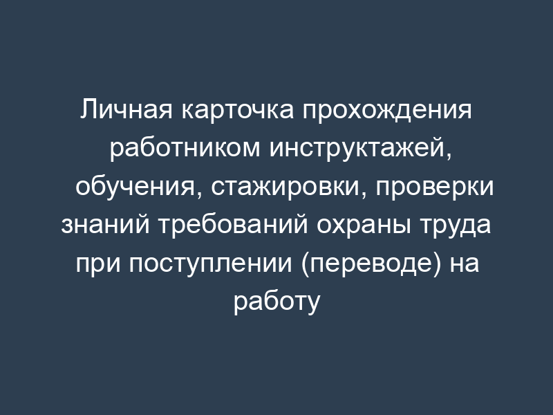 Личная карточка прохождения работником инструктажей, обучения, стажировки, проверки знаний требований охраны труда при поступлении (переводе) на работу