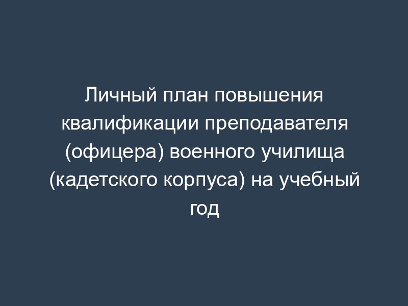 Личный план повышения квалификации преподавателя (офицера) военного училища (кадетского корпуса) на учебный год