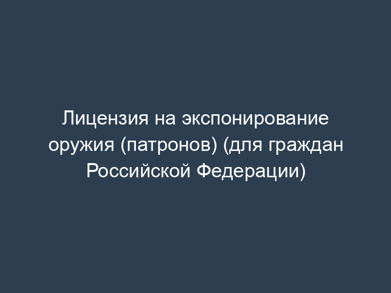 Лицензия на экспонирование оружия (патронов) (для граждан Российской Федерации)