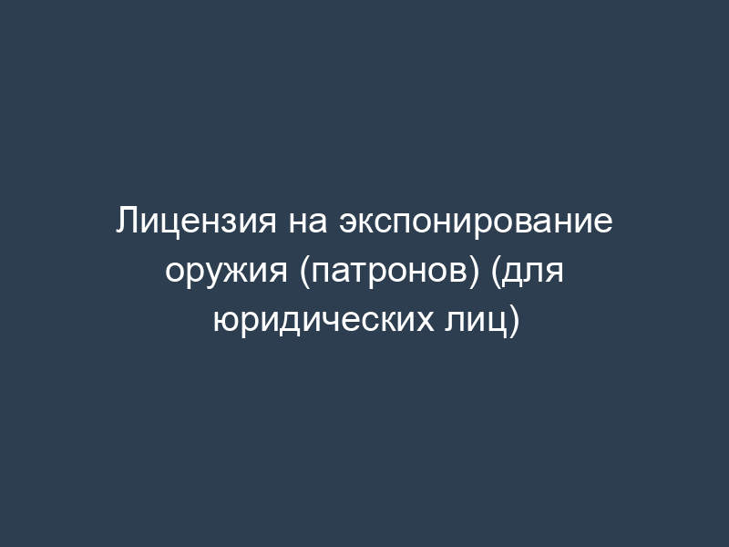 Лицензия на экспонирование оружия (патронов) (для юридических лиц)