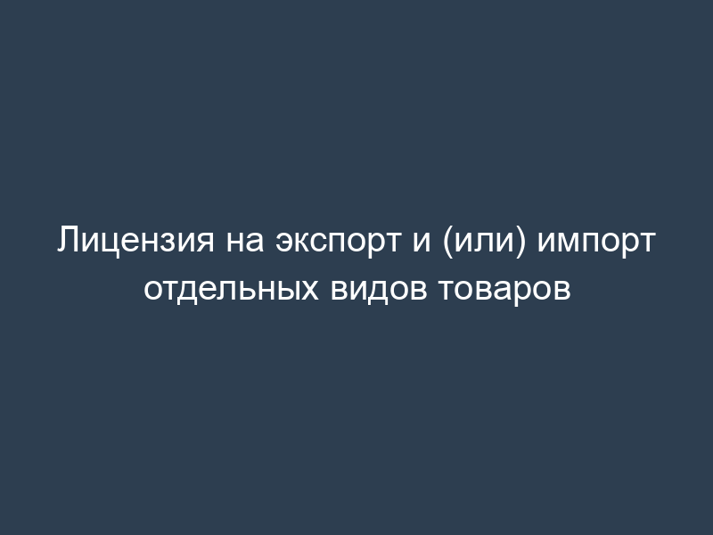 Лицензия на экспорт и (или) импорт отдельных видов товаров