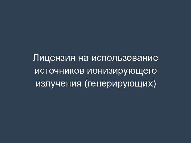Лицензия на использование источников ионизирующего излучения (генерирующих)