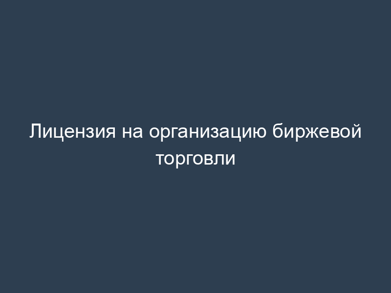 Лицензия на организацию биржевой торговли
