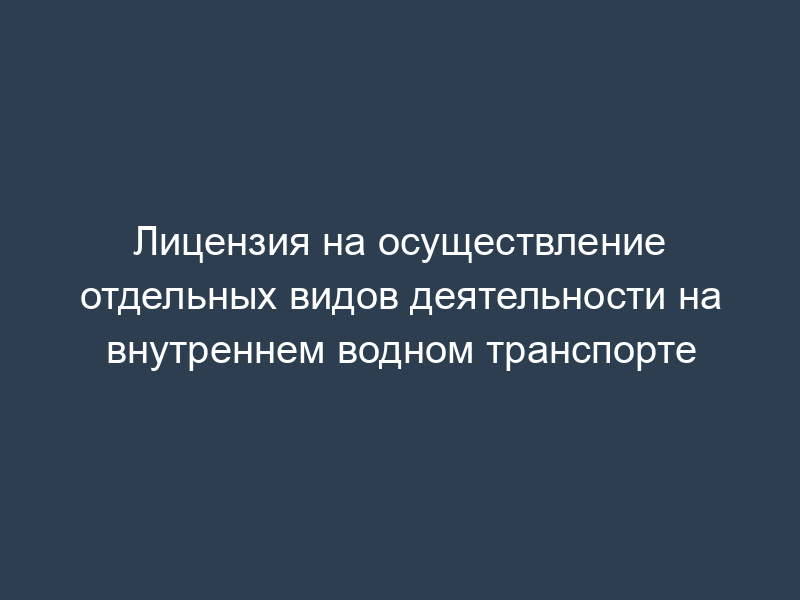 Лицензия на осуществление отдельных видов деятельности на внутреннем водном транспорте