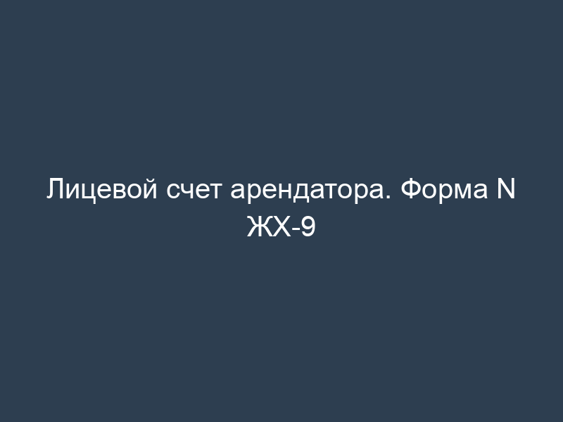 Лицевой счет арендатора. Форма N ЖХ-9