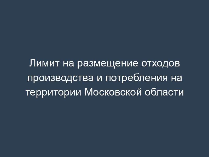 Лимит на размещение отходов производства и потребления на территории Московской области