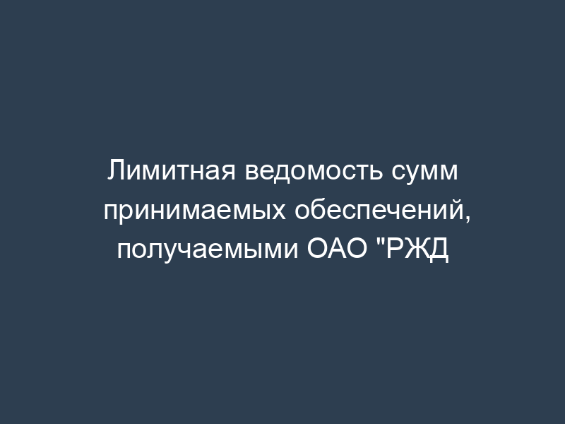 Лимитная ведомость сумм принимаемых обеспечений, получаемыми ОАО "РЖД