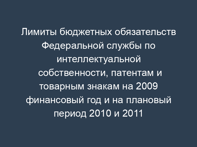 Лимиты бюджетных обязательств Федеральной службы по интеллектуальной собственности, патентам и товарным знакам на 2009 финансовый год и на плановый период 2010 и 2011 годов
