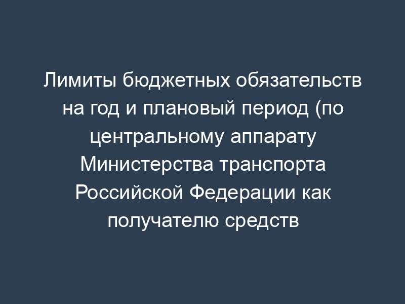 Лимиты бюджетных обязательств на год и плановый период (по центральному аппарату Министерства транспорта Российской Федерации как получателю средств федерального бюджета)