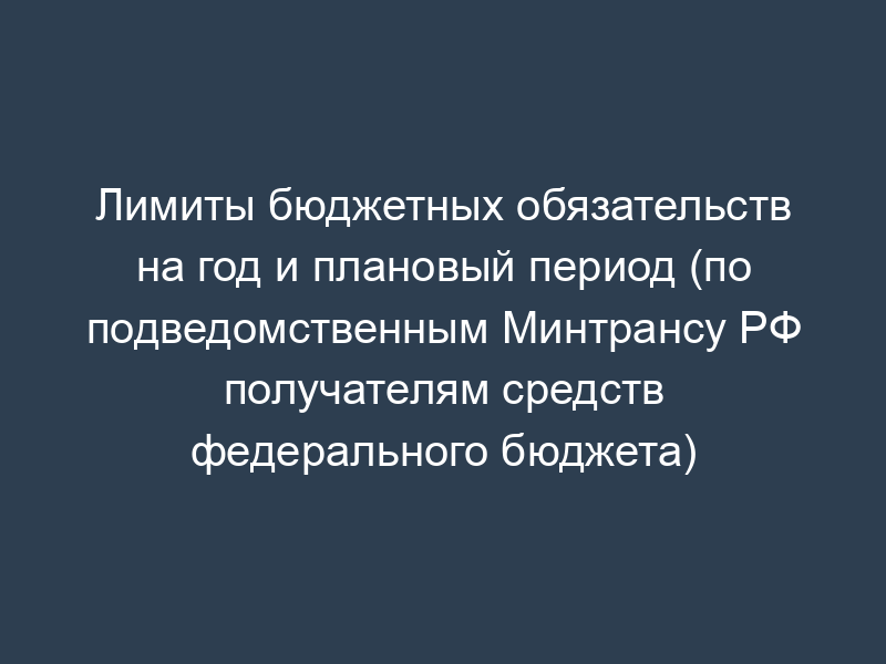 Лимиты бюджетных обязательств на год и плановый период (по подведомственным Минтрансу РФ получателям средств федерального бюджета)
