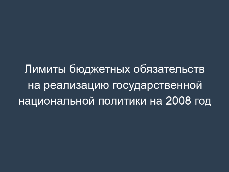 Лимиты бюджетных обязательств на реализацию государственной национальной политики на 2008 год