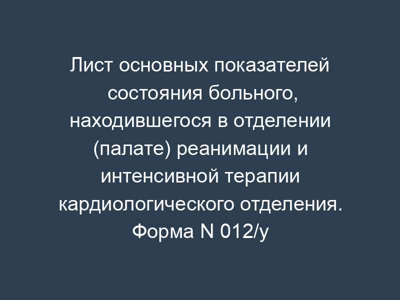 Лист основных показателей состояния больного, находившегося в отделении (палате) реанимации и интенсивной терапии кардиологического отделения. Форма N 012/у