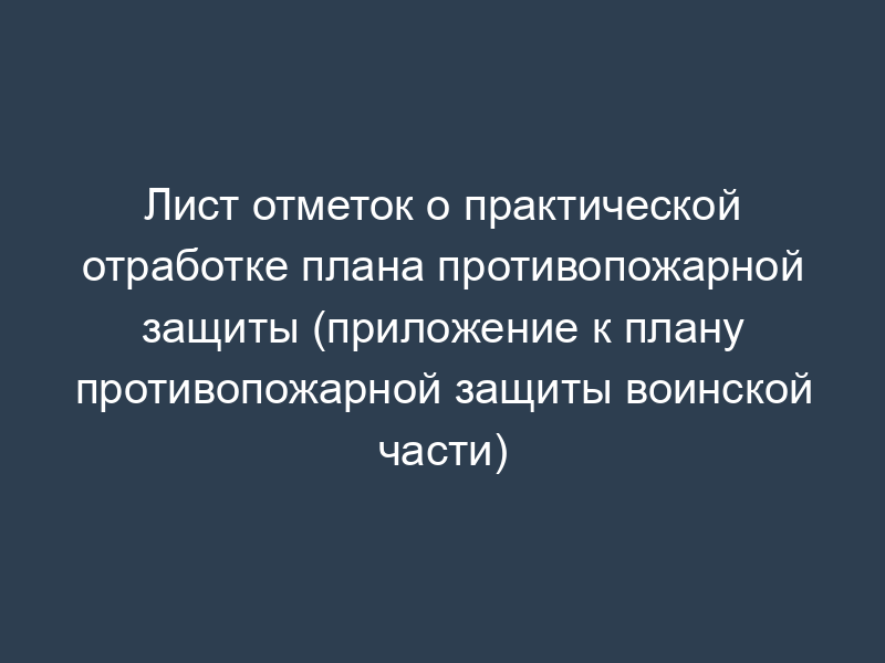 Лист отметок о практической отработке плана противопожарной защиты (приложение к плану противопожарной защиты воинской части)