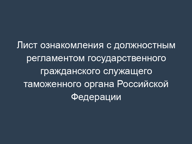 Лист ознакомления с должностным регламентом государственного гражданского служащего таможенного органа Российской Федерации