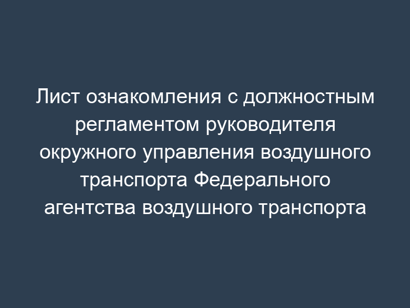 Лист ознакомления с должностным регламентом руководителя окружного управления воздушного транспорта Федерального агентства воздушного транспорта