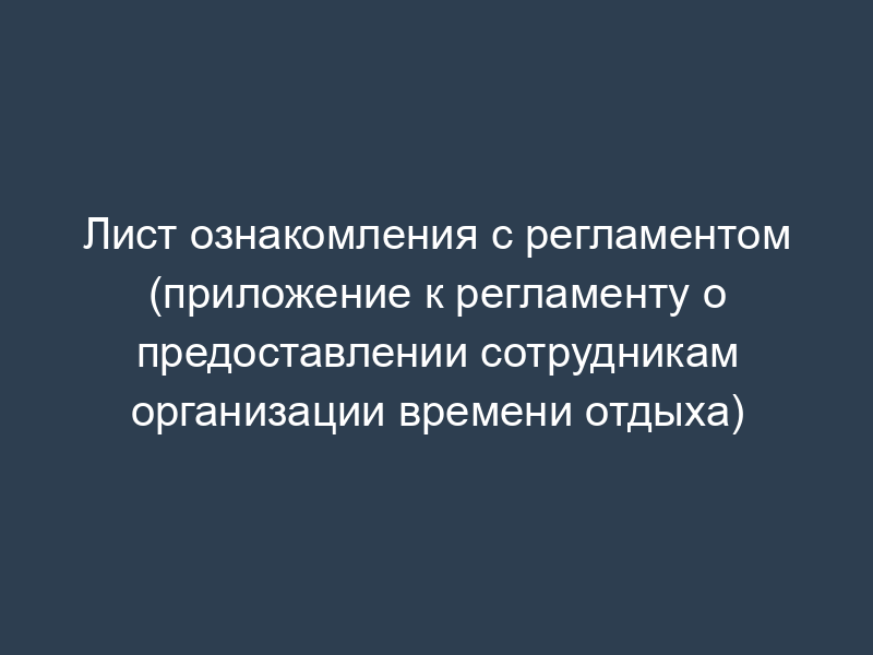 Лист ознакомления с регламентом (приложение к регламенту о предоставлении сотрудникам организации времени отдыха)