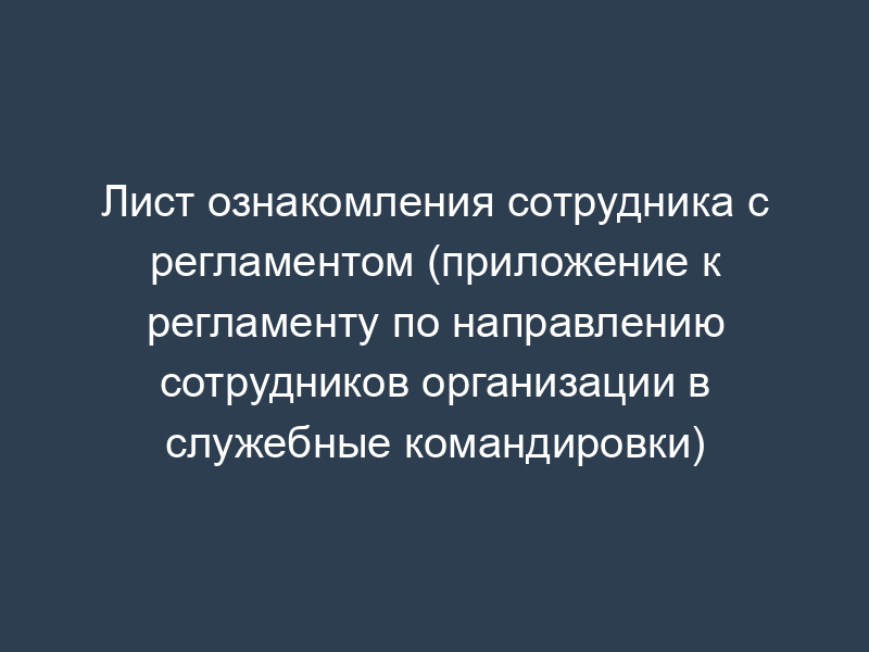 Лист ознакомления сотрудника с регламентом (приложение к регламенту по направлению сотрудников организации в служебные командировки)