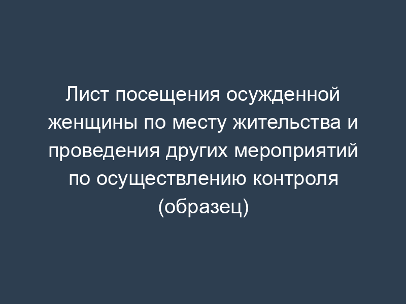 Лист посещения осужденной женщины по месту жительства и проведения других мероприятий по осуществлению контроля (образец)