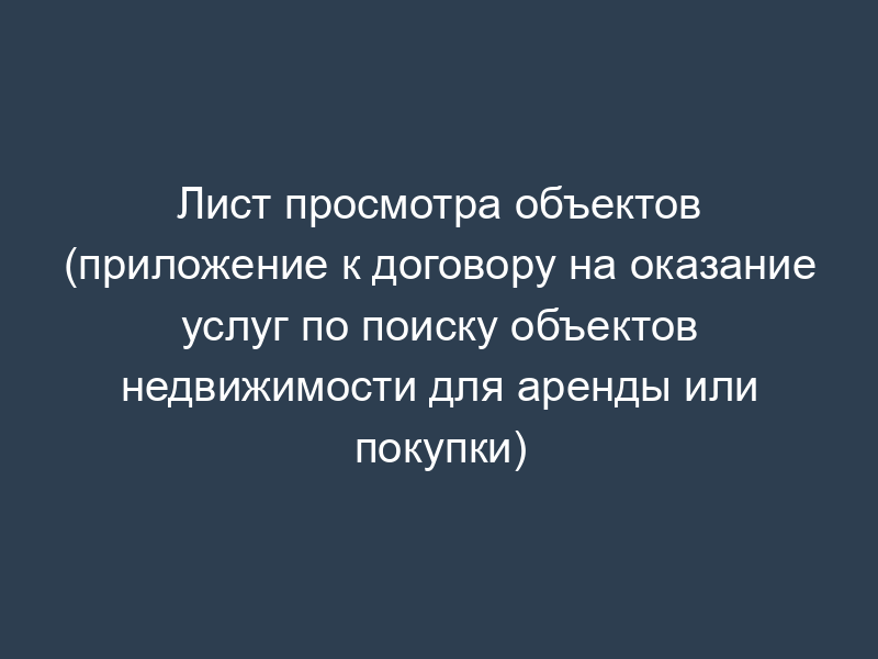 Лист просмотра объектов (приложение к договору на оказание услуг по поиску объектов недвижимости для аренды или покупки)