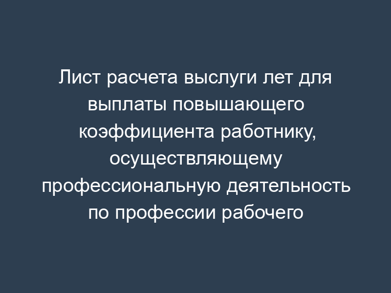 Лист расчета выслуги лет для выплаты повышающего коэффициента работнику, осуществляющему профессиональную деятельность по профессии рабочего