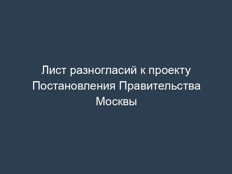 Лист разногласий к проекту Постановления Правительства Москвы
