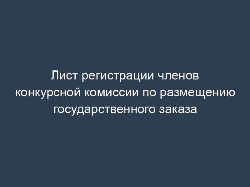 Лист регистрации членов конкурсной комиссии по размещению государственного заказа