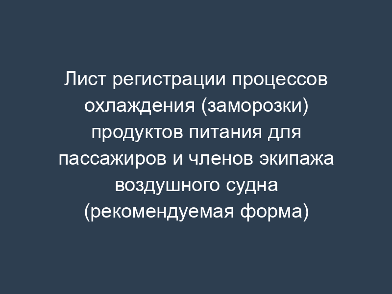 Лист регистрации процессов охлаждения (заморозки) продуктов питания для пассажиров и членов экипажа воздушного судна (рекомендуемая форма)