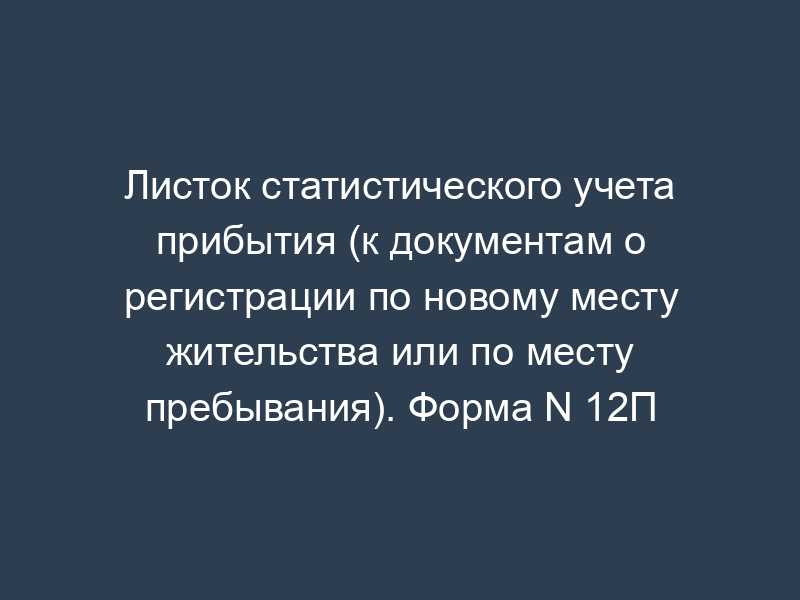 Листок статистического учета прибытия (к документам о регистрации по новому месту жительства или по месту пребывания). Форма N 12П