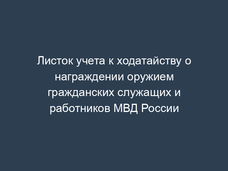 Листок учета к ходатайству о награждении оружием гражданских служащих и работников МВД России