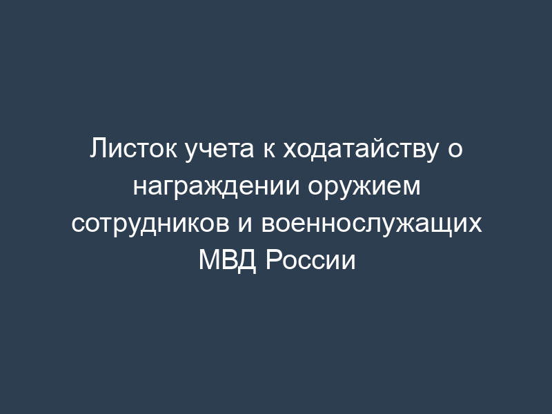 Листок учета к ходатайству о награждении оружием сотрудников и военнослужащих МВД России