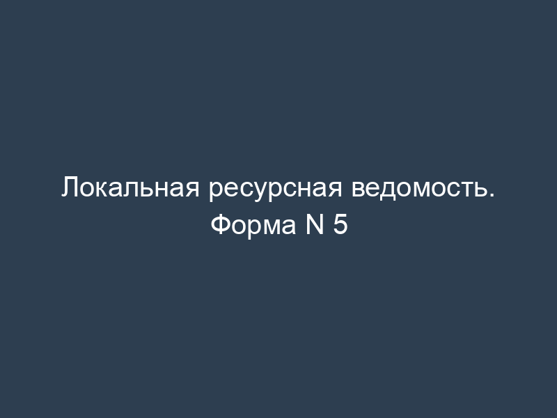 Локальная ресурсная ведомость. Форма N 5