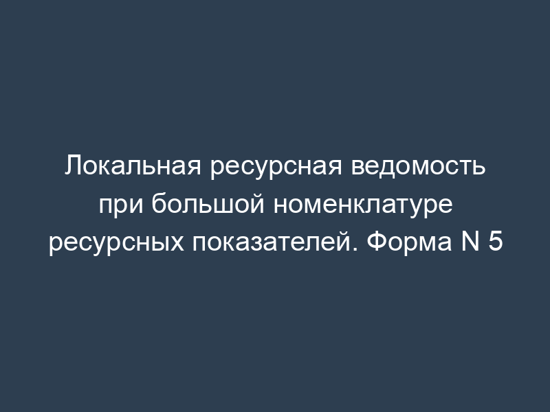 Локальная ресурсная ведомость при большой номенклатуре ресурсных показателей. Форма N 5