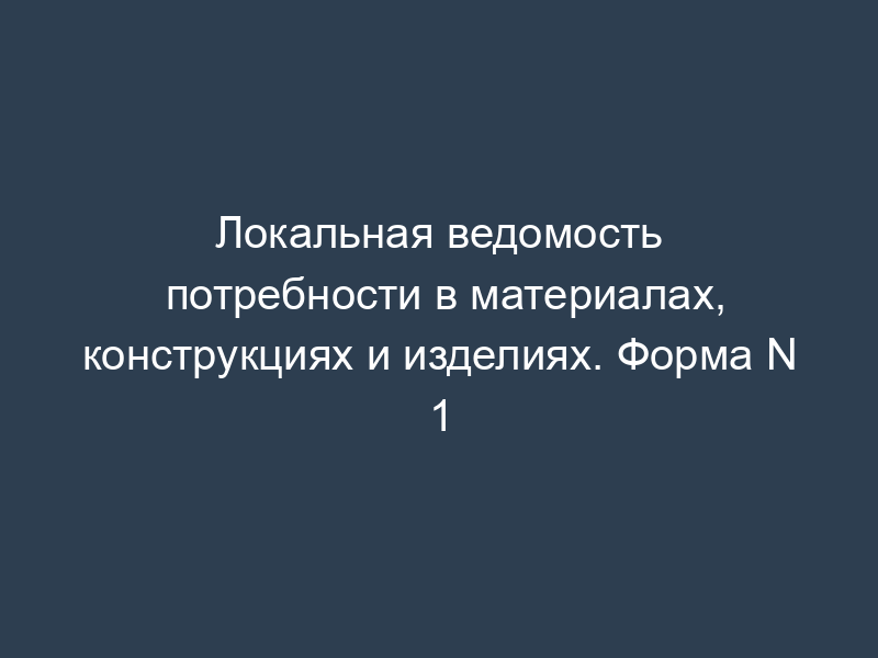Локальная ведомость потребности в материалах, конструкциях и изделиях. Форма N 1