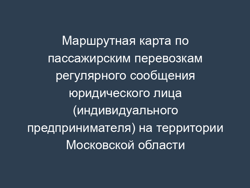 Маршрутная карта по пассажирским перевозкам регулярного сообщения юридического лица (индивидуального предпринимателя) на территории Московской области