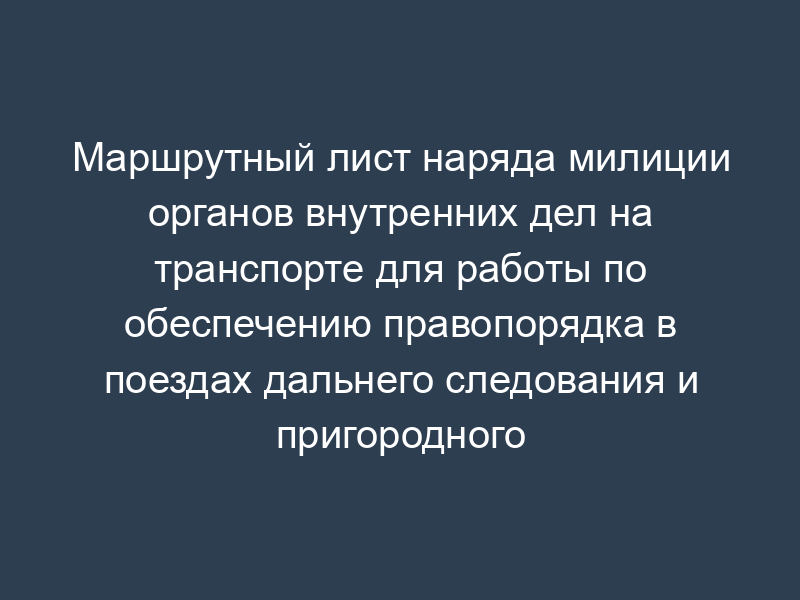 Маршрутный лист наряда милиции органов внутренних дел на транспорте для работы по обеспечению правопорядка в поездах дальнего следования и пригородного сообщения