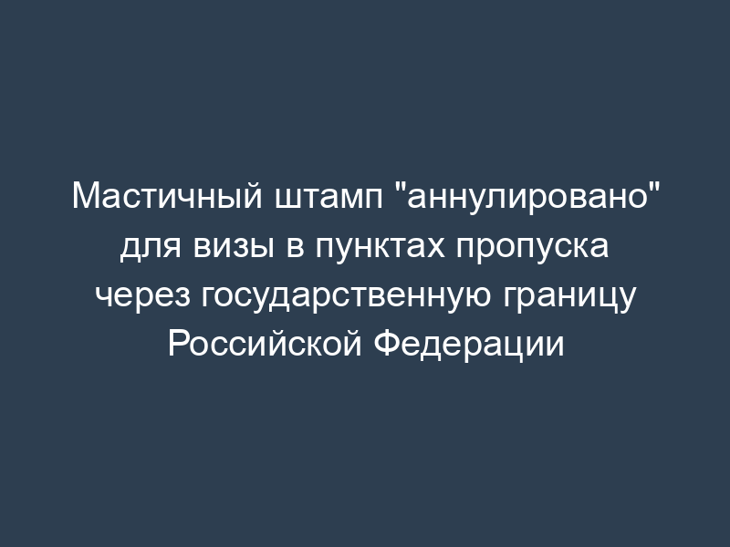 Мастичный штамп "аннулировано" для визы в пунктах пропуска через государственную границу Российской Федерации