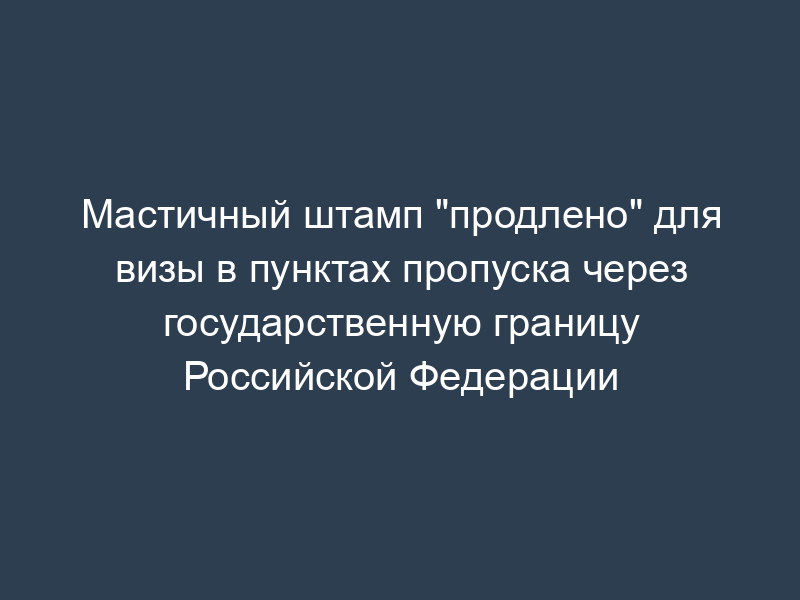 Мастичный штамп "продлено" для визы в пунктах пропуска через государственную границу Российской Федерации