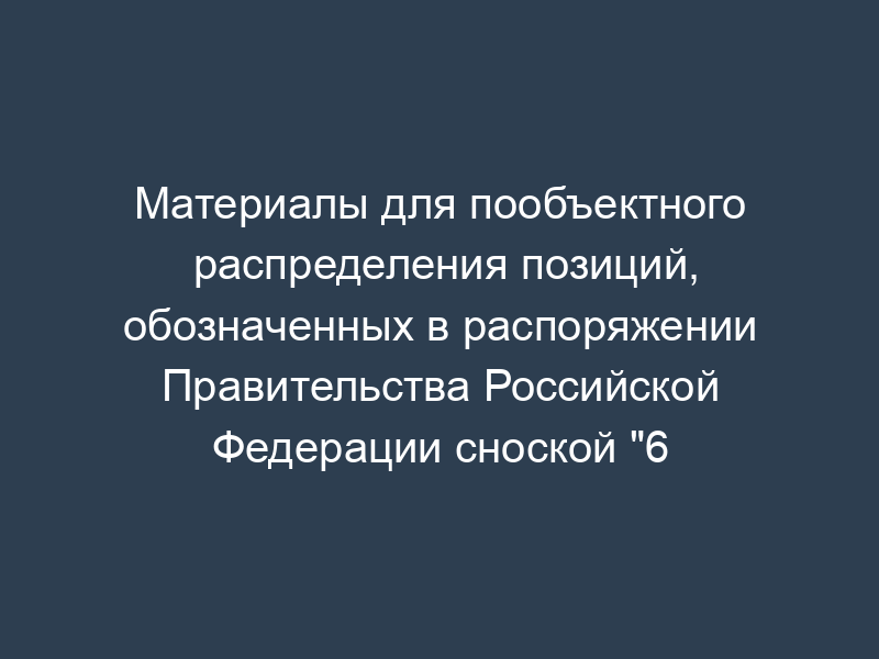 Материалы для пообъектного распределения позиций, обозначенных в распоряжении Правительства Российской Федерации сноской "6