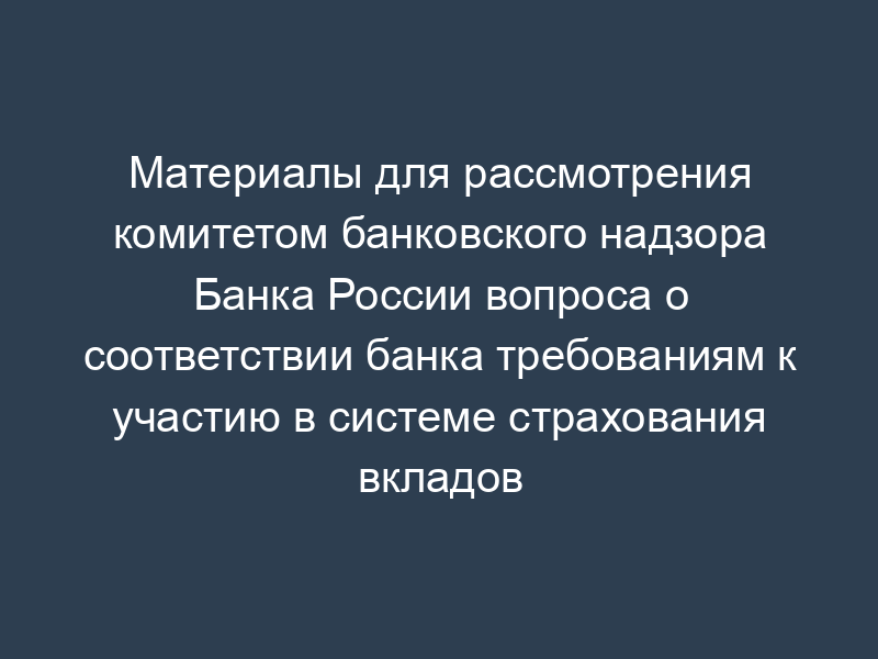 Материалы для рассмотрения комитетом банковского надзора Банка России вопроса о соответствии банка требованиям к участию в системе страхования вкладов