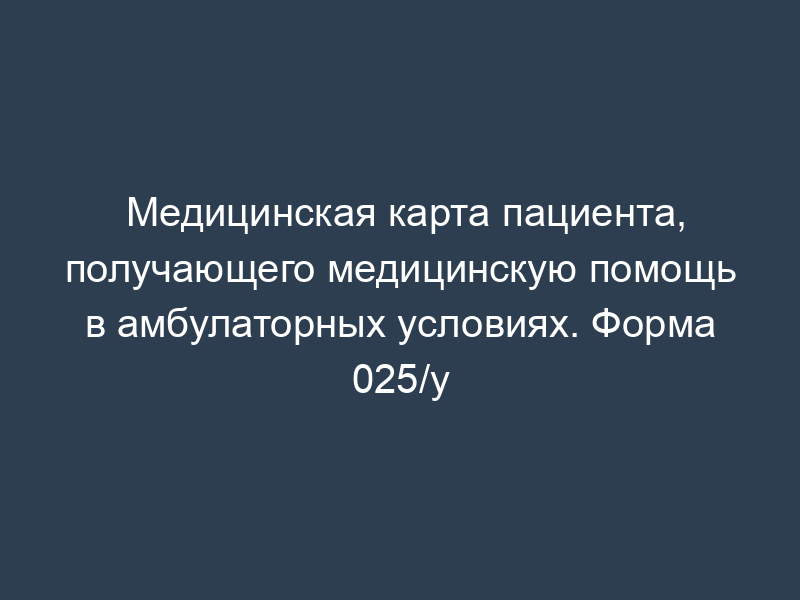 Медицинская карта пациента, получающего медицинскую помощь в амбулаторных условиях. Форма 025/у