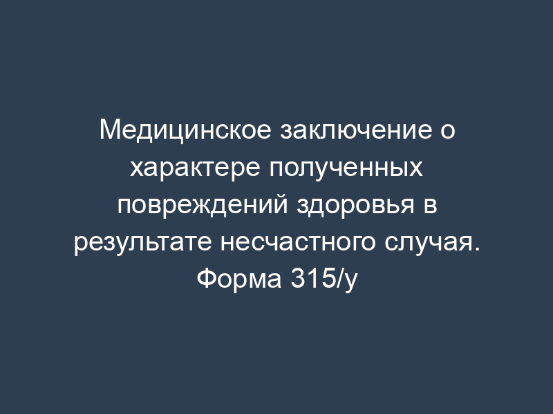 Медицинское заключение о характере полученных повреждений здоровья в результате несчастного случая. Форма 315/у