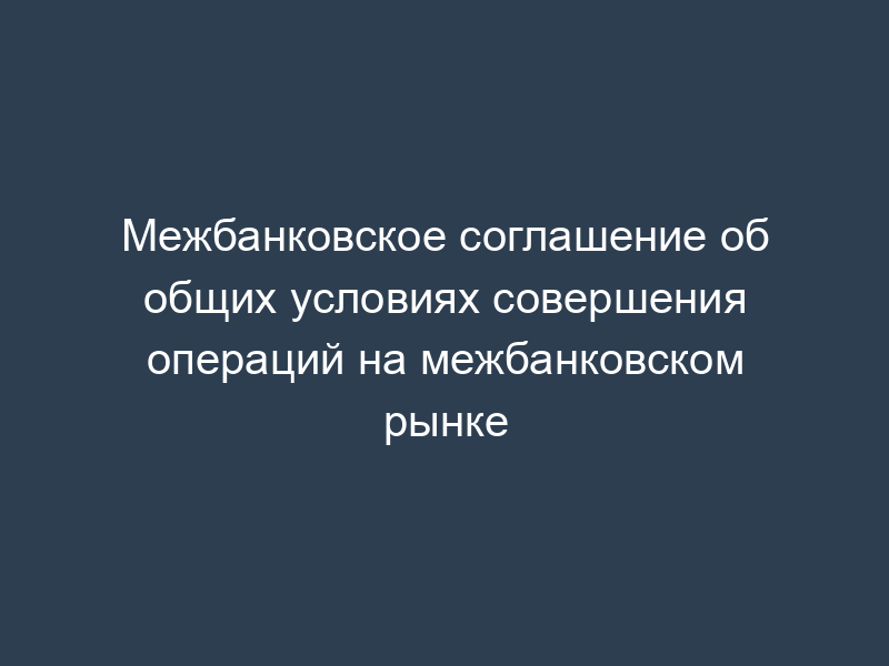 Межбанковское соглашение об общих условиях совершения операций на межбанковском рынке