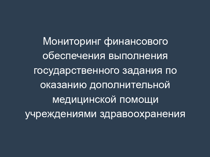 Мониторинг финансового обеспечения выполнения государственного задания по оказанию дополнительной медицинской помощи учреждениями здравоохранения