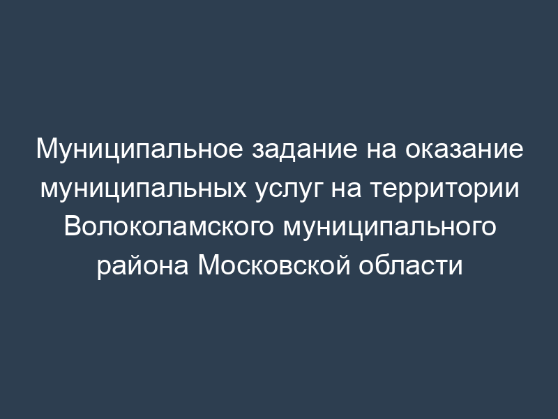 Муниципальное задание на оказание муниципальных услуг на территории Волоколамского муниципального района Московской области