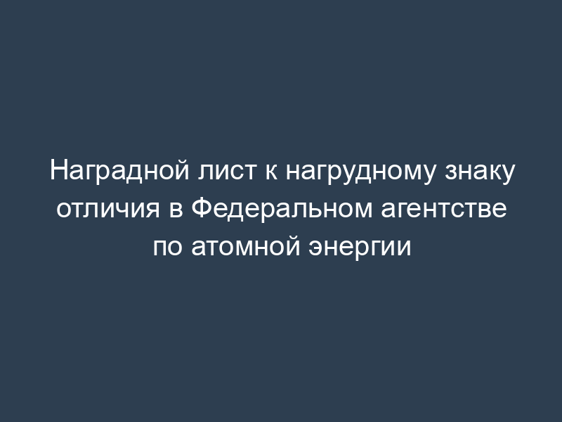Наградной лист к нагрудному знаку отличия в Федеральном агентстве по атомной энергии