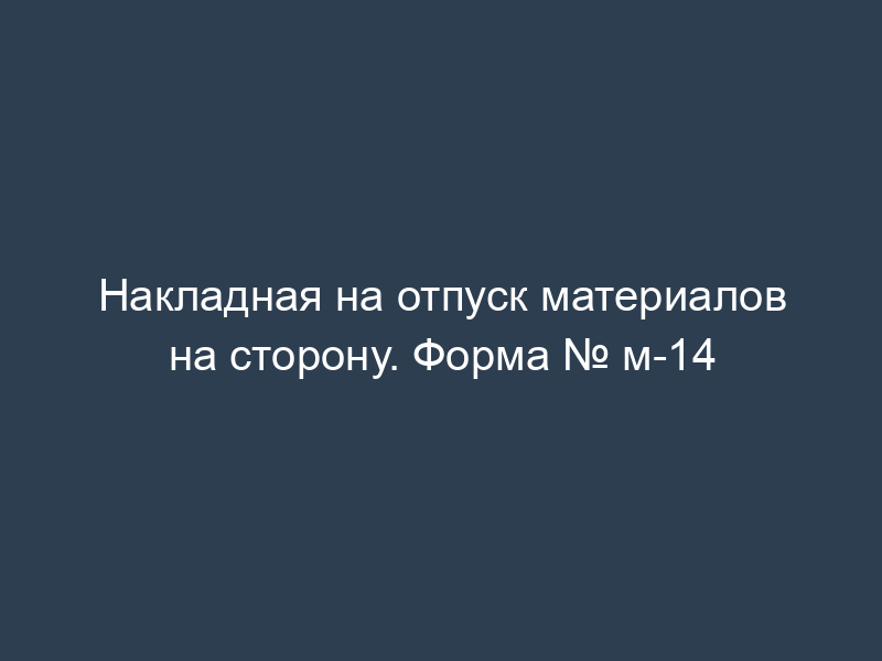 Накладная на отпуск материалов на сторону. Форма № м-14